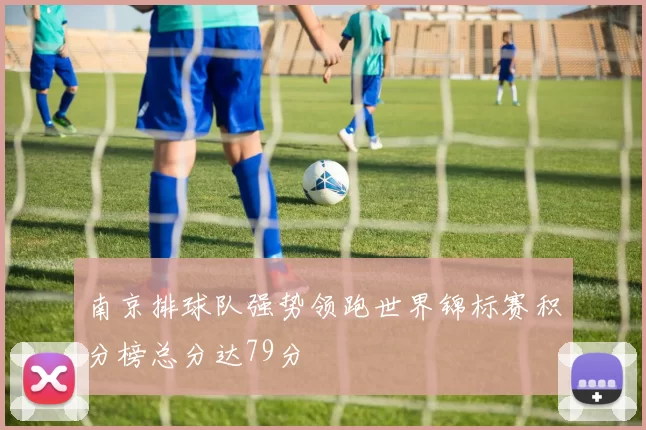 南京排球队强势领跑世界锦标赛积分榜总分达79分