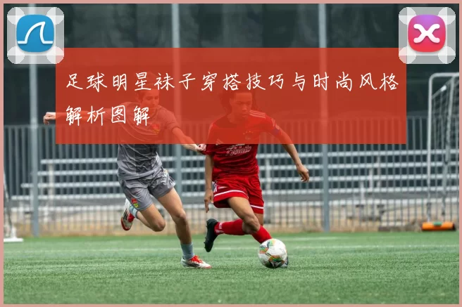 足球明星袜子穿搭技巧与时尚风格解析图解