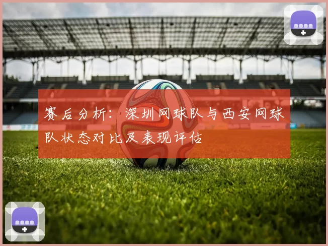 赛后分析：深圳网球队与西安网球队状态对比及表现评估