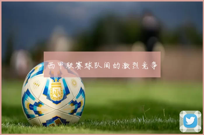 西甲联赛球队间的激烈竞争