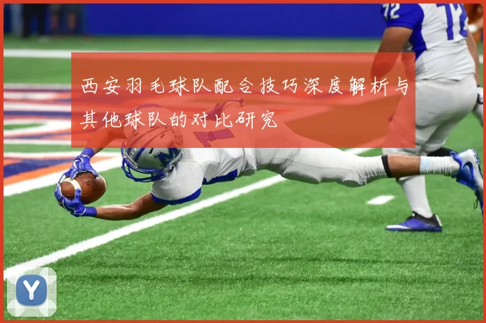 西安羽毛球队配合技巧深度解析与其他球队的对比研究