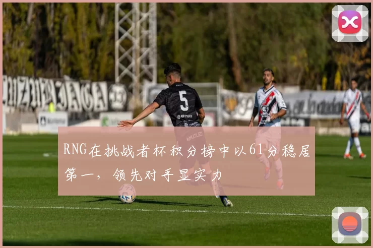 RNG在挑战者杯积分榜中以61分稳居第一，领先对手显实力