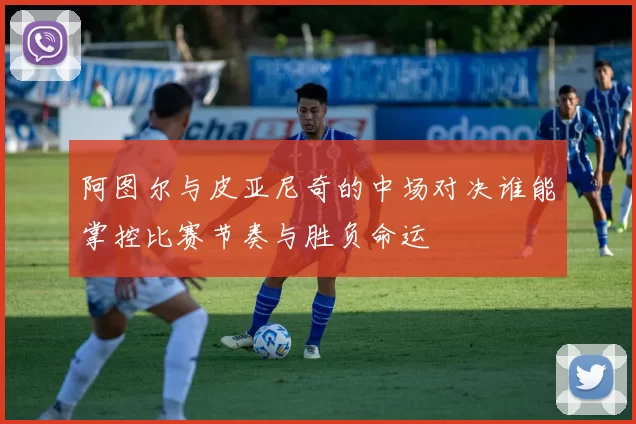 阿图尔与皮亚尼奇的中场对决谁能掌控比赛节奏与胜负命运