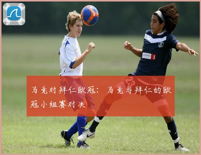 马竞对拜仁欧冠：马竞与拜仁的欧冠小组赛对决