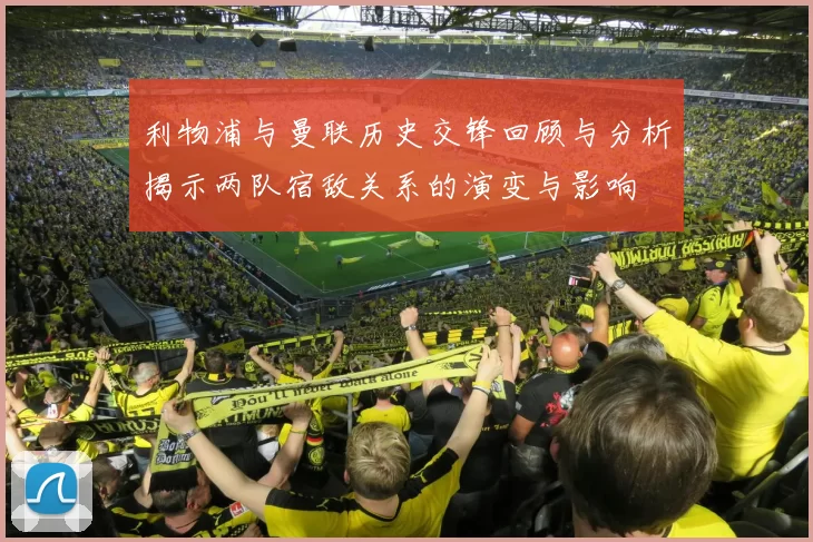 利物浦与曼联历史交锋回顾与分析揭示两队宿敌关系的演变与影响