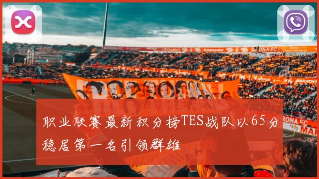 职业联赛最新积分榜TES战队以65分稳居第一名引领群雄