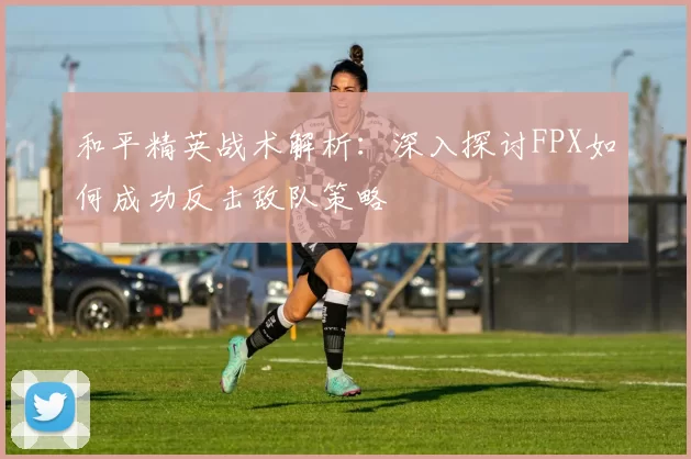 和平精英战术解析：深入探讨FPX如何成功反击敌队策略
