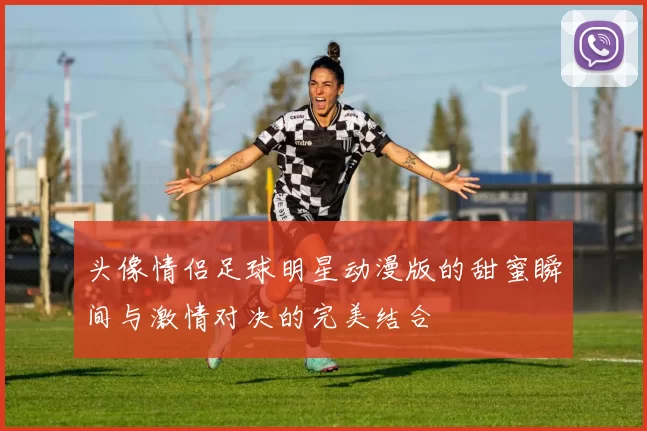 头像情侣足球明星动漫版的甜蜜瞬间与激情对决的完美结合