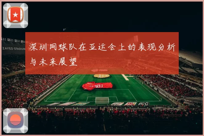 深圳网球队在亚运会上的表现分析与未来展望