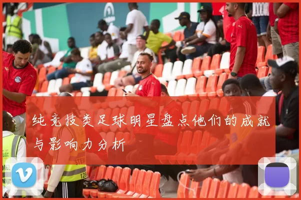 纯竞技类足球明星盘点他们的成就与影响力分析