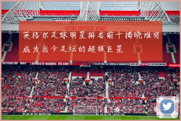 英格尔足球明星排名前十揭晓谁将成为当今足坛的超级巨星