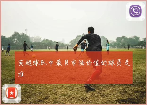 英超球队中最具市场价值的球员是谁