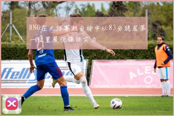 RNG在大师赛积分榜中以83分稳居第一位置展现强劲实力
