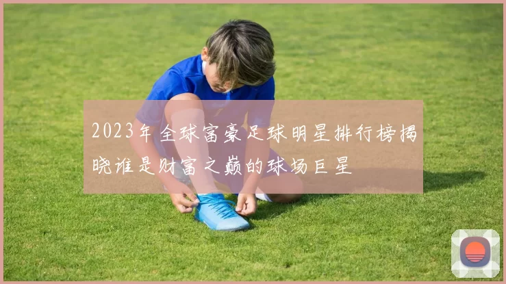 2023年全球富豪足球明星排行榜揭晓谁是财富之巅的球场巨星