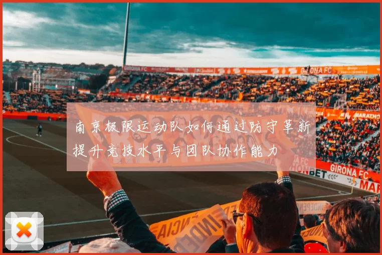 南京极限运动队如何通过防守革新提升竞技水平与团队协作能力