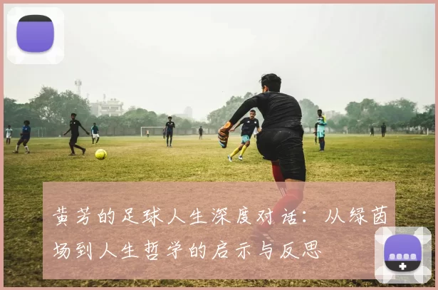 黄芳的足球人生深度对话：从绿茵场到人生哲学的启示与反思