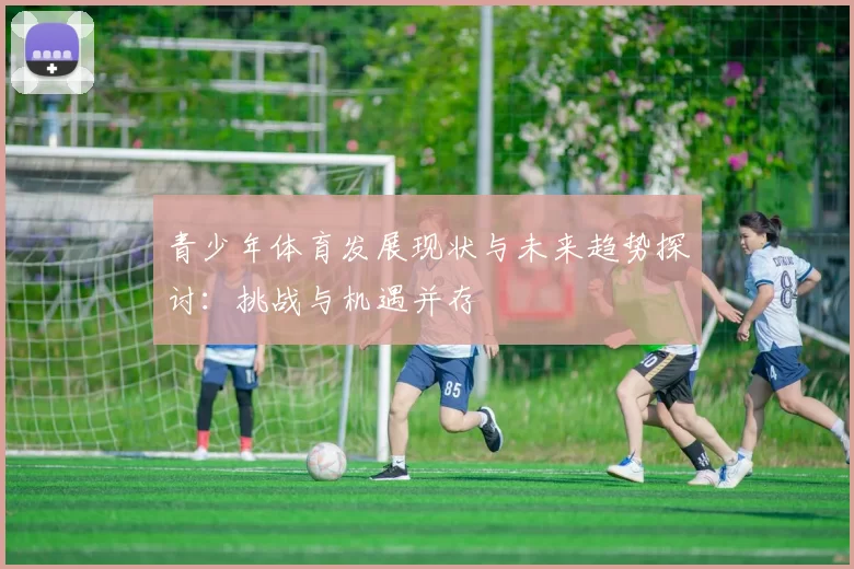 青少年体育发展现状与未来趋势探讨：挑战与机遇并存
