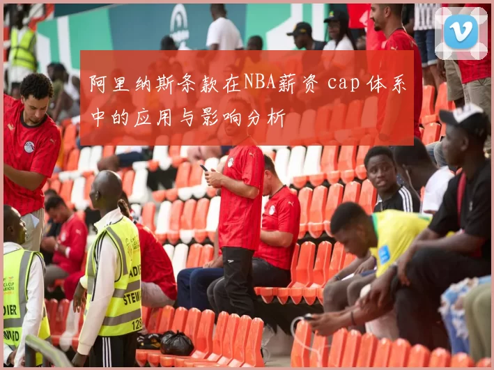阿里纳斯条款在NBA薪资 cap 体系中的应用与影响分析
