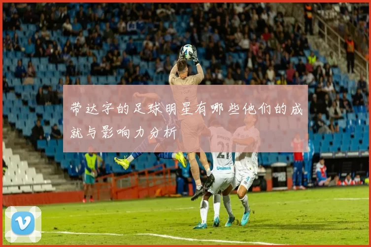 带达字的足球明星有哪些他们的成就与影响力分析