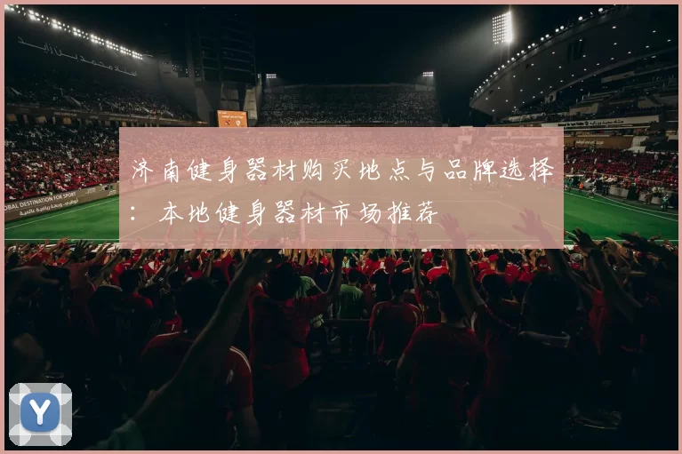 济南健身器材购买地点与品牌选择：本地健身器材市场推荐