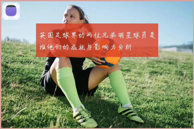 英国足球界的两位兄弟明星球员是谁他们的成就与影响力分析