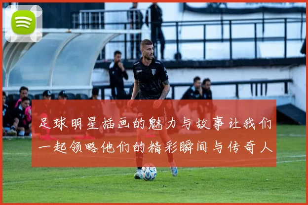 足球明星插画的魅力与故事让我们一起领略他们的精彩瞬间与传奇人生
