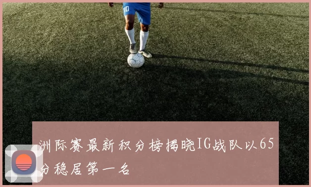 洲际赛最新积分榜揭晓IG战队以65分稳居第一名