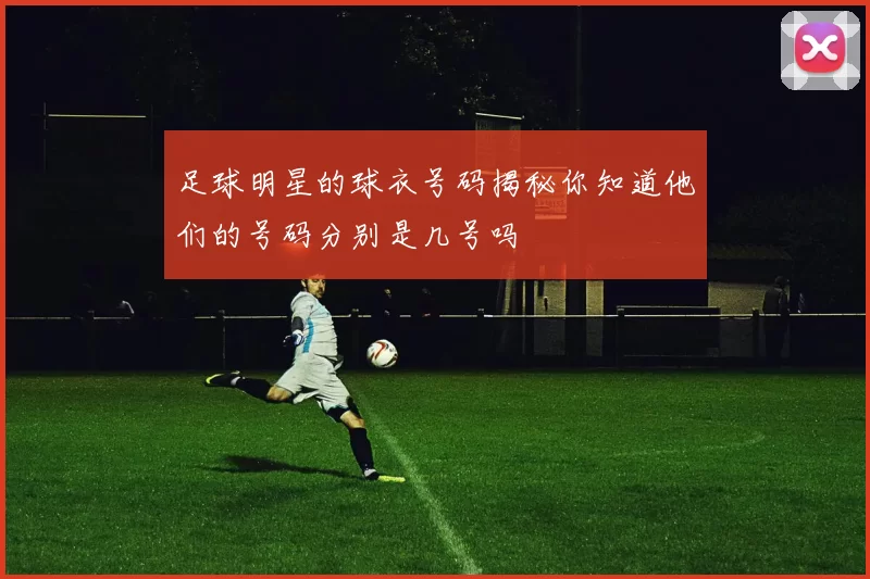 足球明星的球衣号码揭秘你知道他们的号码分别是几号吗