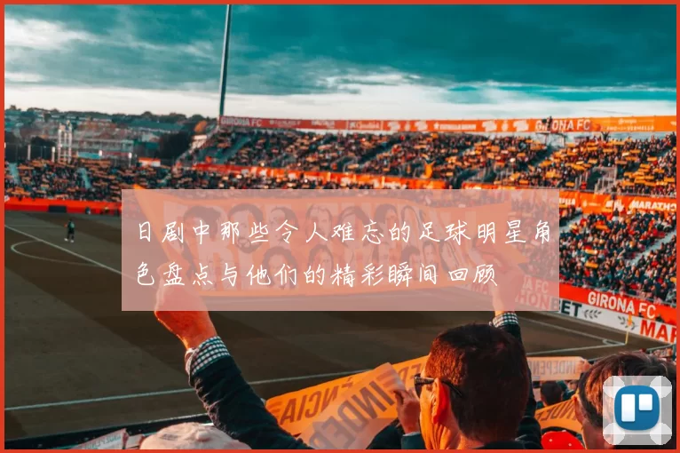 日剧中那些令人难忘的足球明星角色盘点与他们的精彩瞬间回顾