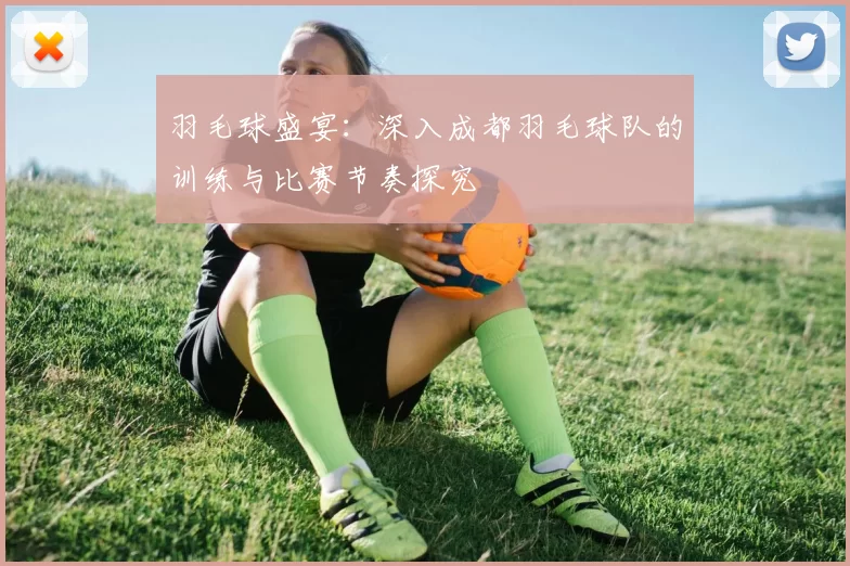羽毛球盛宴：深入成都羽毛球队的训练与比赛节奏探究