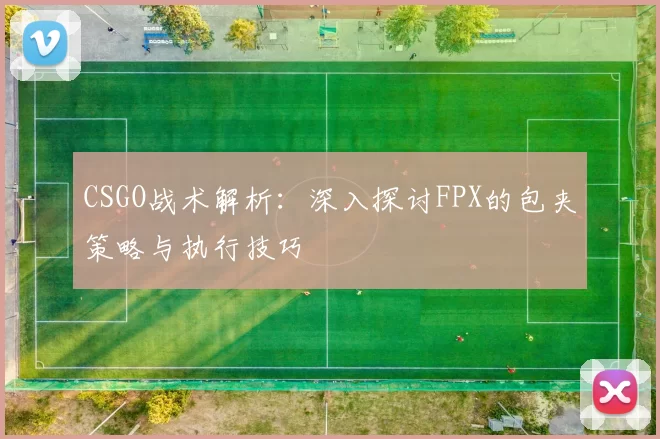 CSGO战术解析：深入探讨FPX的包夹策略与执行技巧