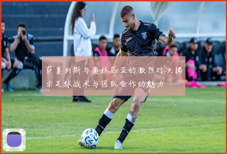 萨基利斯与奥林匹亚的激烈对决揭示足球战术与团队合作的魅力