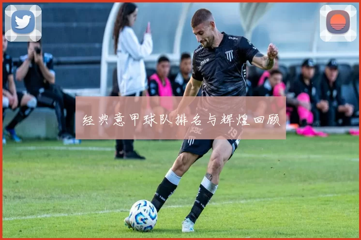 经典意甲球队排名与辉煌回顾