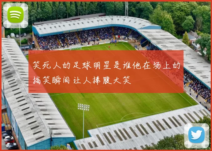 笑死人的足球明星是谁他在场上的搞笑瞬间让人捧腹大笑