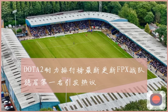 DOTA2耐力排行榜最新更新FPX战队稳居第一名引发热议