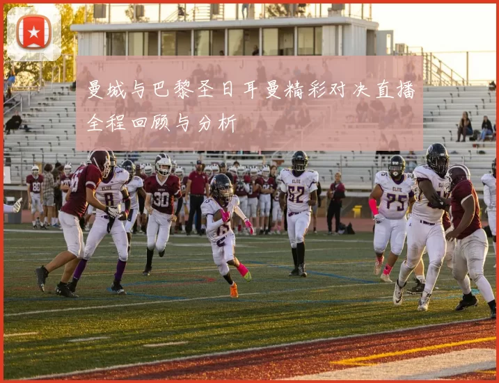 曼城与巴黎圣日耳曼精彩对决直播全程回顾与分析