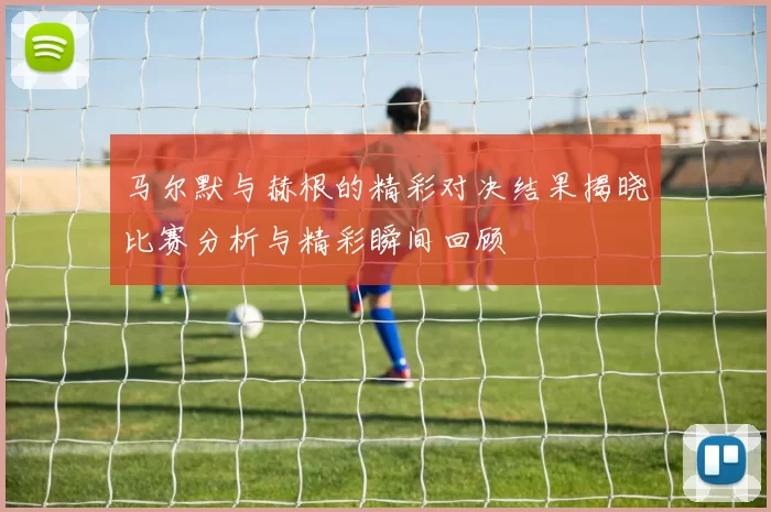 马尔默与赫根的精彩对决结果揭晓比赛分析与精彩瞬间回顾