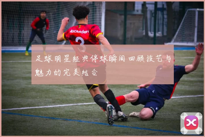 足球明星经典停球瞬间回顾技艺与魅力的完美结合
