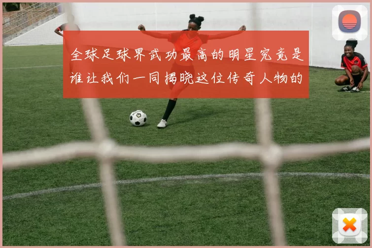 全球足球界武功最高的明星究竟是谁让我们一同揭晓这位传奇人物的辉煌成就