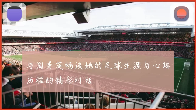 与周秀英畅谈她的足球生涯与心路历程的精彩对话
