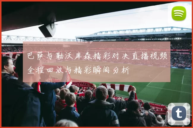 巴萨与勒沃库森精彩对决直播视频全程回放与精彩瞬间分析