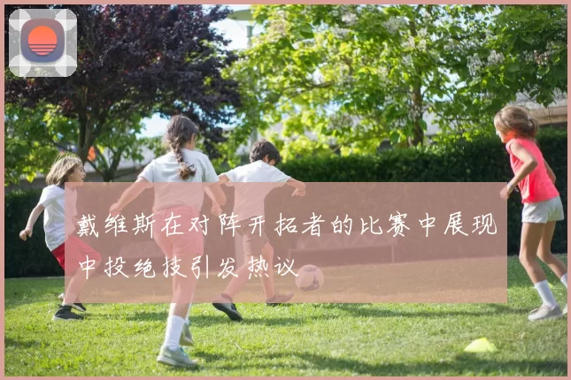 戴维斯在对阵开拓者的比赛中展现中投绝技引发热议