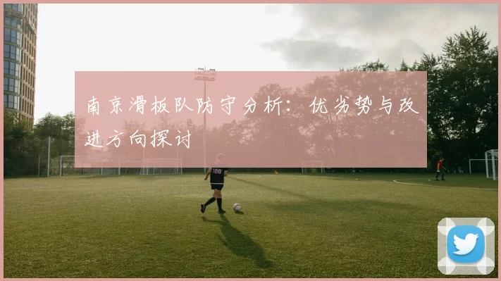 南京滑板队防守分析：优劣势与改进方向探讨