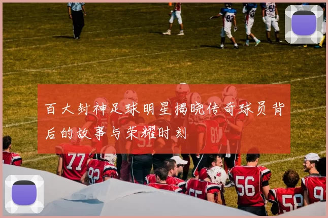 百大封神足球明星揭晓传奇球员背后的故事与荣耀时刻