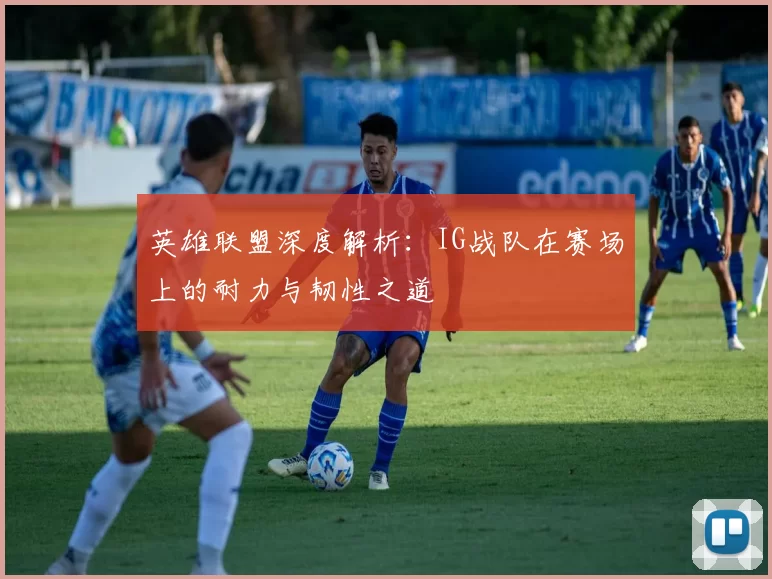 英雄联盟深度解析：IG战队在赛场上的耐力与韧性之道
