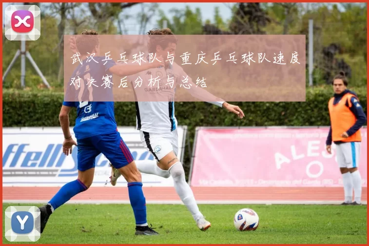 武汉乒乓球队与重庆乒乓球队速度对决赛后分析与总结