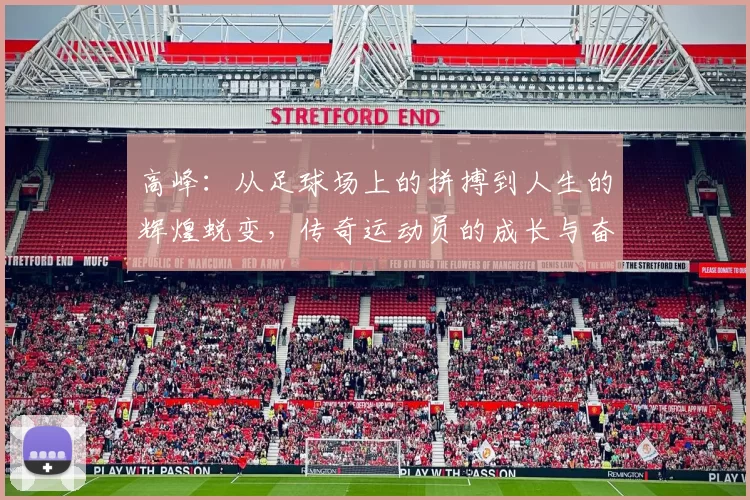 高峰：从足球场上的拼搏到人生的辉煌蜕变，传奇运动员的成长与奋斗历程