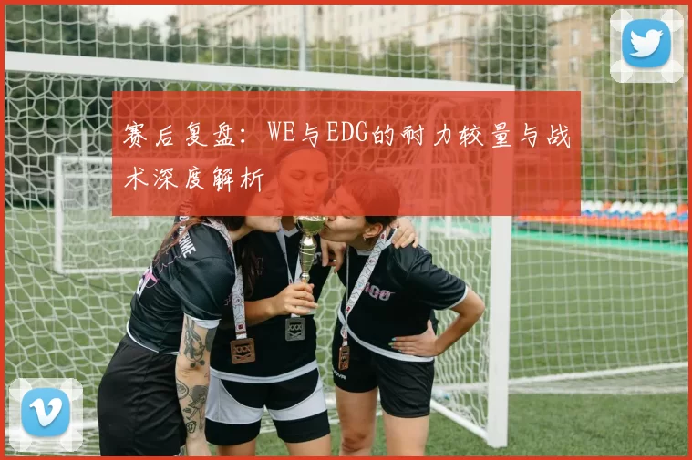 赛后复盘：WE与EDG的耐力较量与战术深度解析