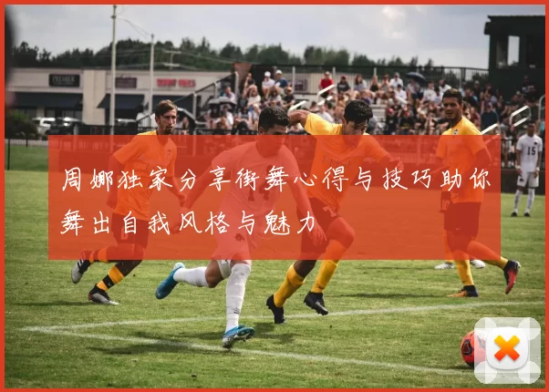 周娜独家分享街舞心得与技巧助你舞出自我风格与魅力