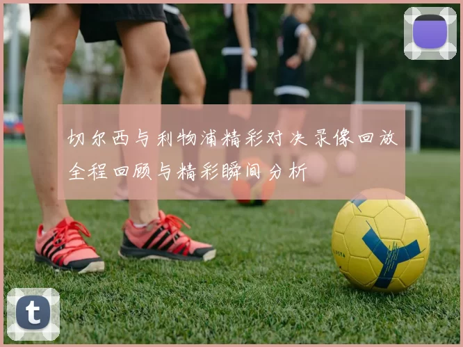 切尔西与利物浦精彩对决录像回放全程回顾与精彩瞬间分析